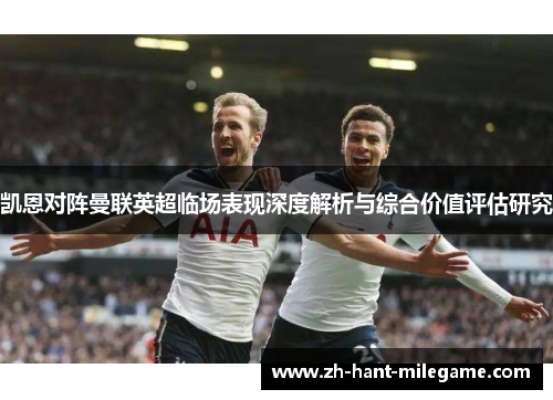 凯恩对阵曼联英超临场表现深度解析与综合价值评估研究