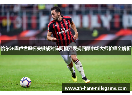 恰尔汗奥卢世俱杯关键战对阵阿根廷表现回顾中场大师价值全解析