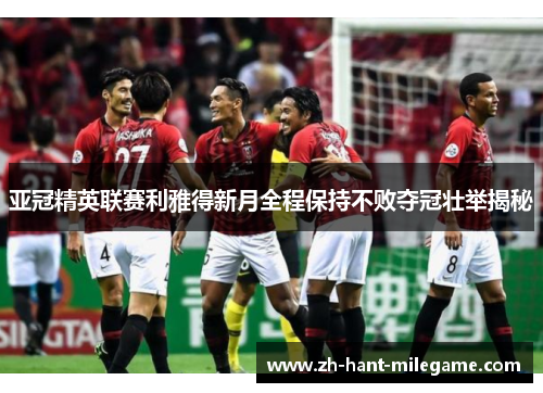 亚冠精英联赛利雅得新月全程保持不败夺冠壮举揭秘 亚冠精英联赛利雅得新月全程保持不败夺冠壮举揭秘