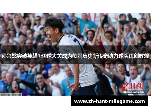孙兴慜突破英超130球大关成为热刺历史新传奇助力球队再创辉煌