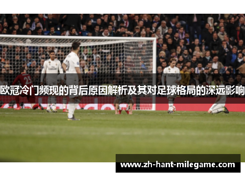 欧冠冷门频现的背后原因解析及其对足球格局的深远影响 欧冠冷门频现的背后原因解析及其对足球格局的深远影响