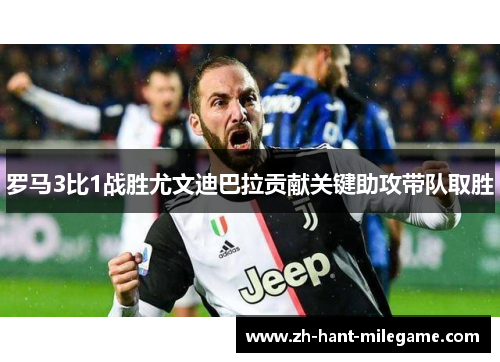 罗马3比1战胜尤文迪巴拉贡献关键助攻带队取胜 罗马3比1战胜尤文迪巴拉贡献关键助攻带队取胜