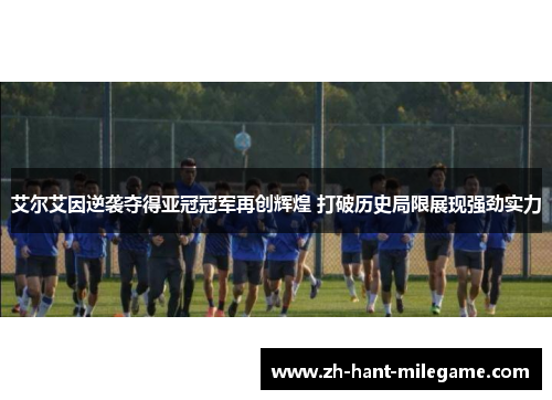 艾尔艾因逆袭夺得亚冠冠军再创辉煌 打破历史局限展现强劲实力 艾尔艾因逆袭夺得亚冠冠军再创辉煌 打破历史局限展现强劲实力