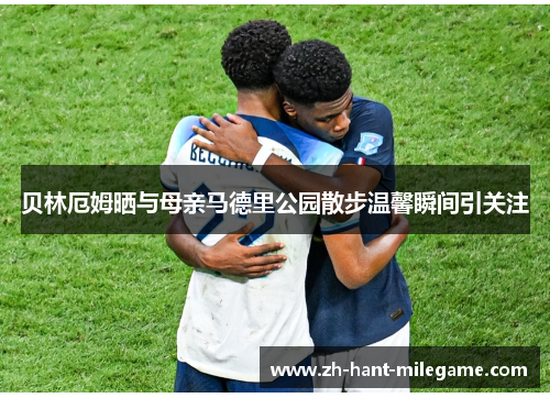 贝林厄姆晒与母亲马德里公园散步温馨瞬间引关注