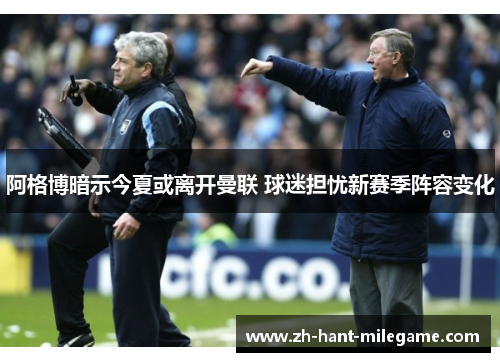 阿格博暗示今夏或离开曼联 球迷担忧新赛季阵容变化