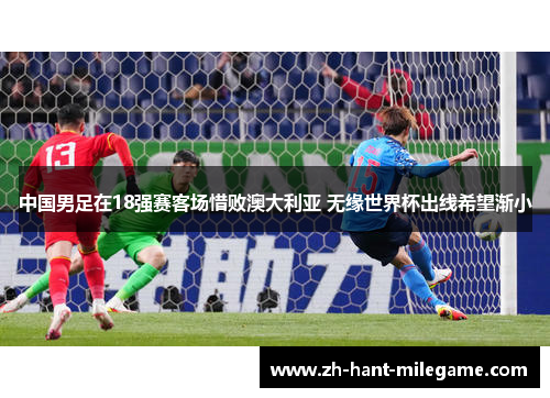 中国男足在18强赛客场惜败澳大利亚 无缘世界杯出线希望渐小