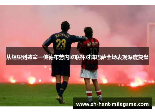 从组织到致命一传德布劳内欧联杯对阵巴萨全场表现深度复盘