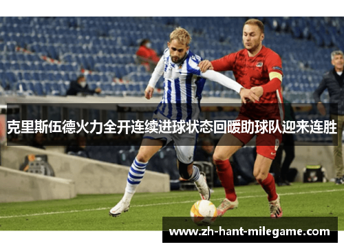 克里斯伍德火力全开连续进球状态回暖助球队迎来连胜