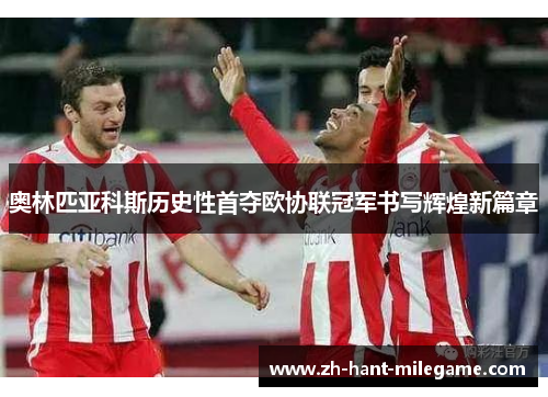 奥林匹亚科斯历史性首夺欧协联冠军书写辉煌新篇章