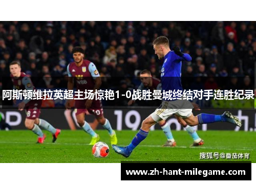 阿斯顿维拉英超主场惊艳1-0战胜曼城终结对手连胜纪录