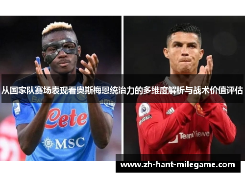 从国家队赛场表现看奥斯梅恩统治力的多维度解析与战术价值评估