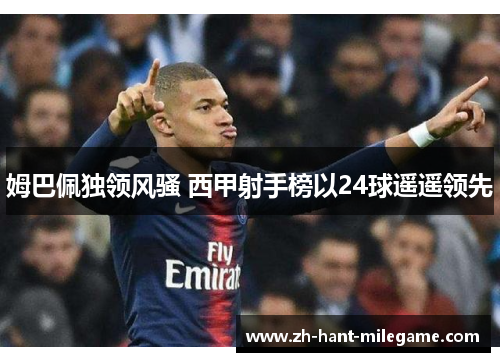 姆巴佩独领风骚 西甲射手榜以24球遥遥领先 姆巴佩独领风骚 西甲射手榜以24球遥遥领先