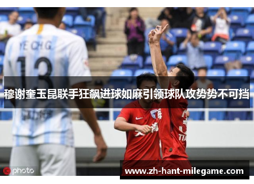 穆谢奎玉昆联手狂飙进球如麻引领球队攻势势不可挡 穆谢奎玉昆联手狂飙进球如麻引领球队攻势势不可挡