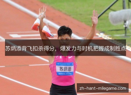 苏炳添背飞扣杀得分，爆发力与时机把握成制胜点